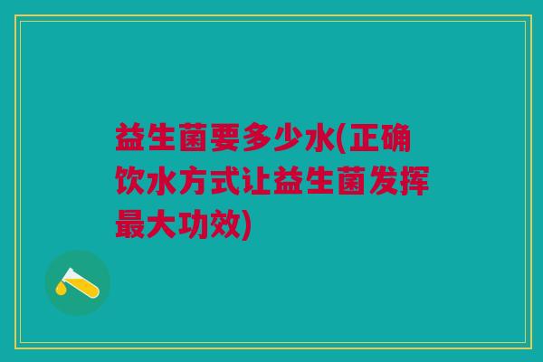 益生菌要多少水(正确饮水方式让益生菌发挥最大功效)
