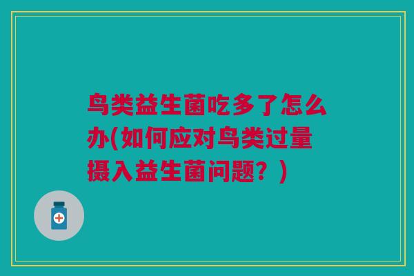 鸟类益生菌吃多了怎么办(如何应对鸟类过量摄入益生菌问题?) 鸟类益生菌吃多了怎么办(如何应对鸟类过量摄入益生菌问题?)