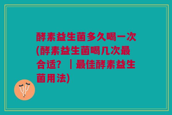酵素益生菌多久喝一次(酵素益生菌喝几次最合适？｜最佳酵素益生菌用法)