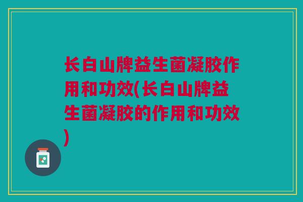 长白山牌益生菌凝胶作用和功效(长白山牌益生菌凝胶的作用和功效)