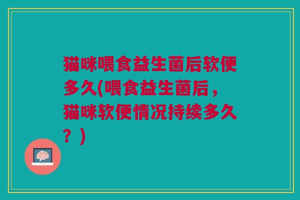 猫咪喂食益生菌后软便多久(喂食益生菌后,猫咪软便情况持续多久?)