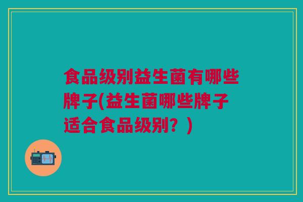 食品级别益生菌有哪些牌子(益生菌哪些牌子适合食品级别?)