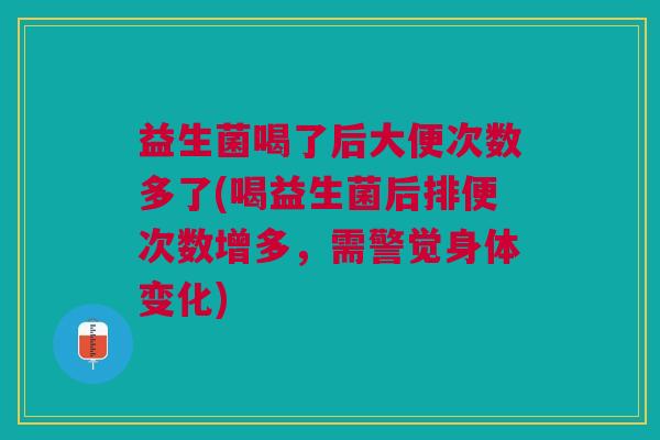 益生菌喝了后大便次数多了(喝益生菌后排便次数增多,需警觉身体变化)