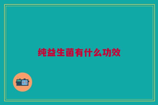 纯益生菌有什么功效