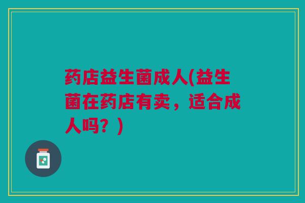 药店益生菌成人(益生菌在药店有卖,适合成人吗?)