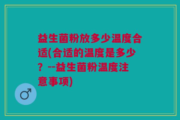 益生菌粉放多少温度合适(合适的温度是多少?--益生菌粉温度注意事项)
