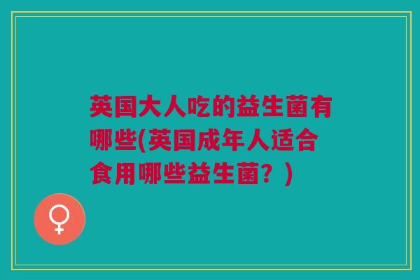 英国大人吃的益生菌有哪些(英国成年人适合食用哪些益生菌?)