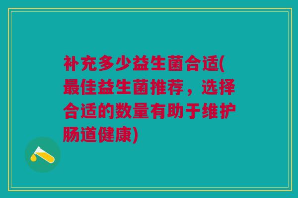 补充多少益生菌合适(最佳益生菌推荐，选择合适的数量有助于维护肠道健康)