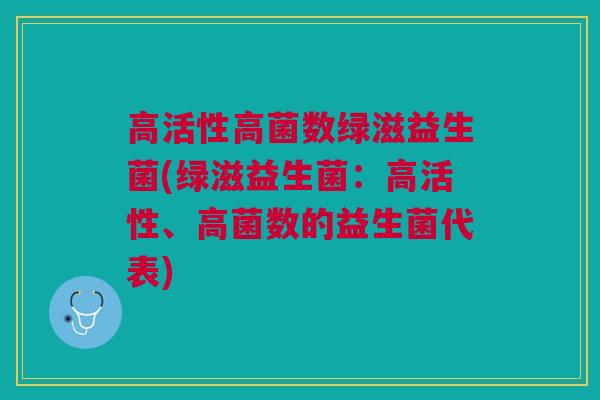 高活性高菌数绿滋益生菌(绿滋益生菌:高活性、高菌数的益生菌代表)