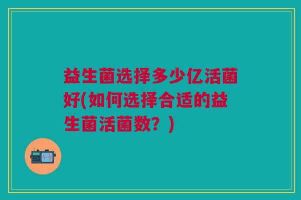 益生菌选择多少亿活菌好(如何选择合适的益生菌活菌数?)