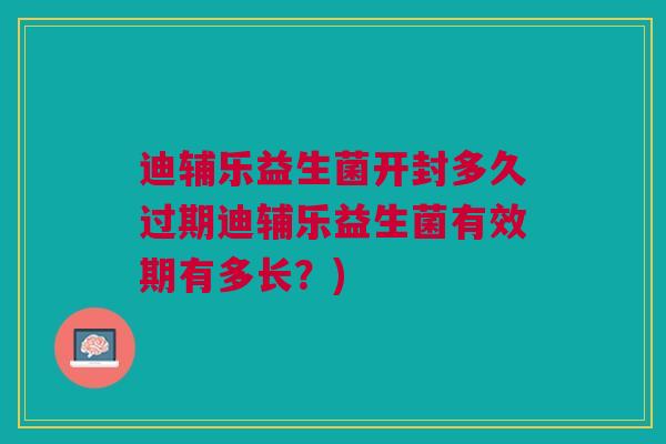 迪辅乐益生菌开封多久过期迪辅乐益生菌有效期有多长?)