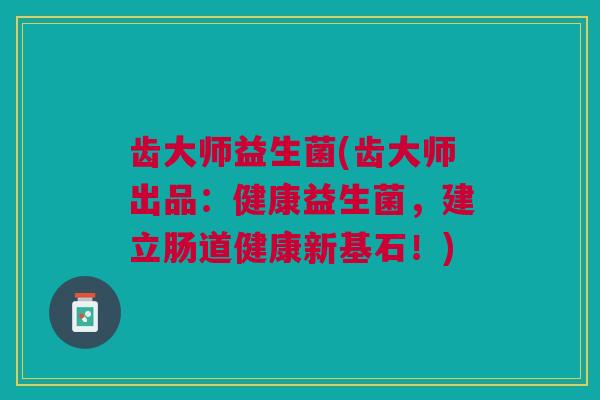 齿大师益生菌(齿大师出品:健康益生菌,建立肠道健康新基石!)