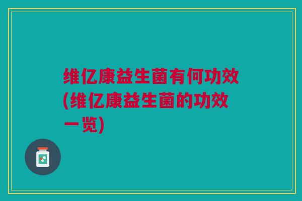 维亿康益生菌有何功效(维亿康益生菌的功效一览)