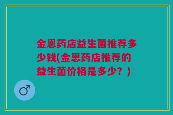 金恩药店益生菌推荐多少钱(金恩药店推荐的益生菌价格是多少?)
