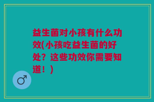 益生菌对小孩有什么功效(小孩吃益生菌的好处?这些功效你需要知道!)