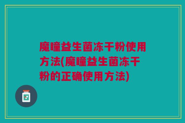 魔瞳益生菌冻干粉使用方法(魔瞳益生菌冻干粉的正确使用方法)