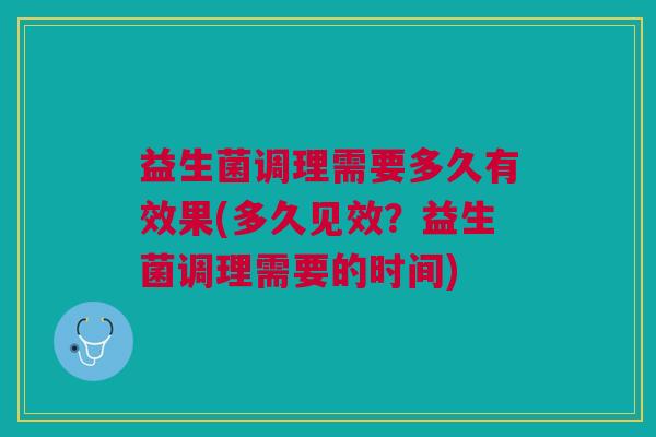 益生菌调理需要多久有效果(多久见效?益生菌调理需要的时间)