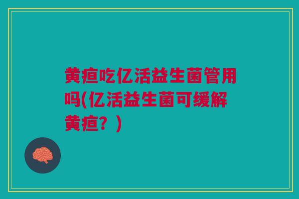 黄疸吃亿活益生菌管用吗(亿活益生菌可缓解黄疸?) 黄疸吃亿活益生菌管用吗(亿活益生菌可缓解黄疸?)