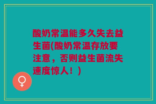 酸奶常温能多久失去益生菌(酸奶常温存放要注意,否则益生菌流失速度惊人!)