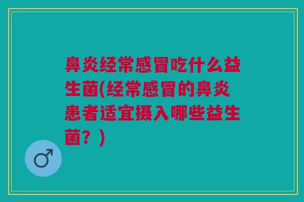 鼻炎经常感冒吃什么益生菌(经常感冒的鼻炎患者适宜摄入哪些益生菌?)