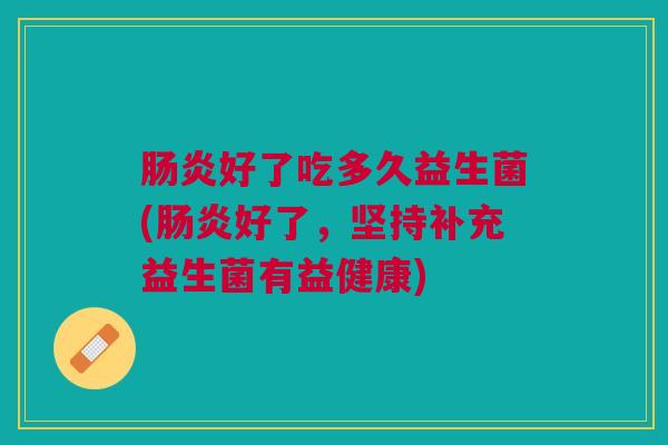 好了吃多久益生菌(好了,坚持补充益生菌有益健康) 好了吃多久益生菌(好了,坚持补充益生菌有益健康)
