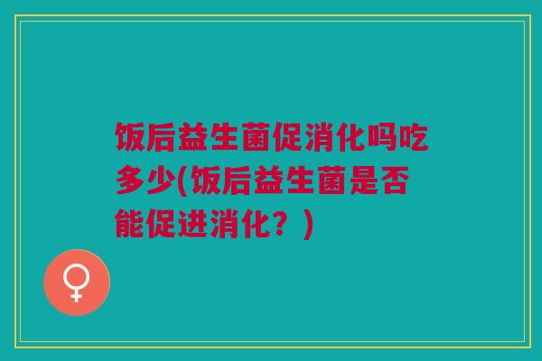 饭后益生菌促消化吗吃多少(饭后益生菌是否能促进消化?) 饭后益生菌促消化吗吃多少(饭后益生菌是否能促进消化?)