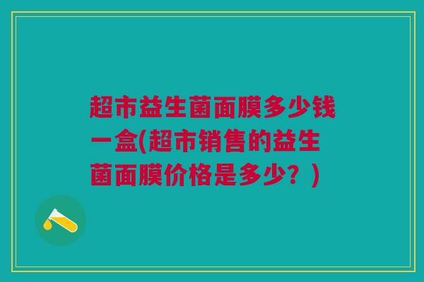 超市益生菌面膜多少钱一盒(超市销售的益生菌面膜价格是多少?)