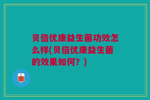 贝倍优康益生菌功效怎么样(贝倍优康益生菌的效果如何？)