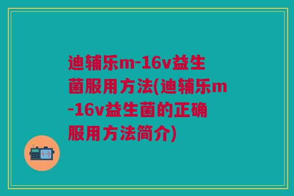 迪辅乐m-16v益生菌服用方法(迪辅乐m-16v益生菌的正确服用方法简介) 迪辅乐m-16v益生菌服用方法(迪辅乐m-16v益生菌的正确服用方法简介)