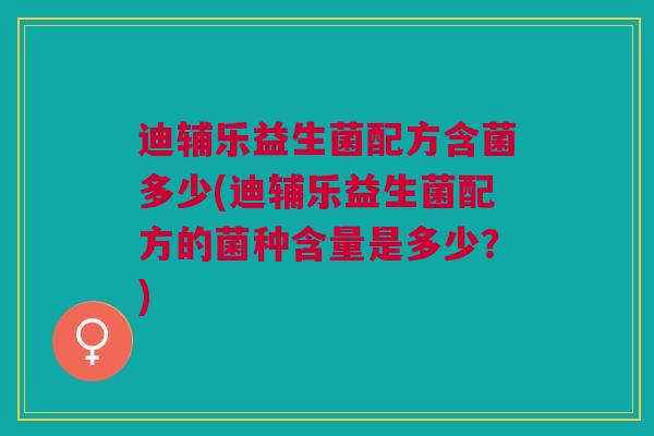 迪辅乐益生菌配方含菌多少(迪辅乐益生菌配方的菌种含量是多少?) 迪辅乐益生菌配方含菌多少(迪辅乐益生菌配方的菌种含量是多少?)