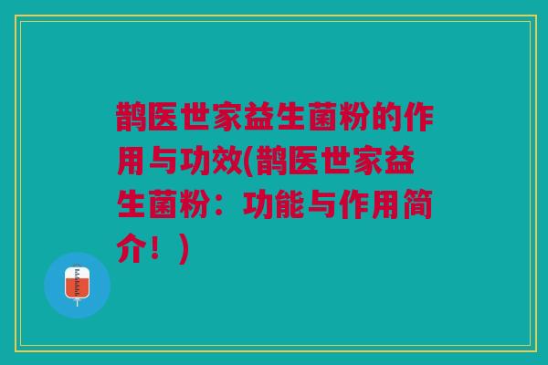 鹊医世家益生菌粉的作用与功效(鹊医世家益生菌粉:功能与作用简介!)