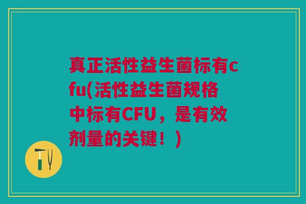 真正活性益生菌标有cfu(活性益生菌规格中标有CFU,是有效剂量的关键!) 真正活性益生菌标有cfu(活性益生菌规格中标有CFU,是有效剂量的关键!)
