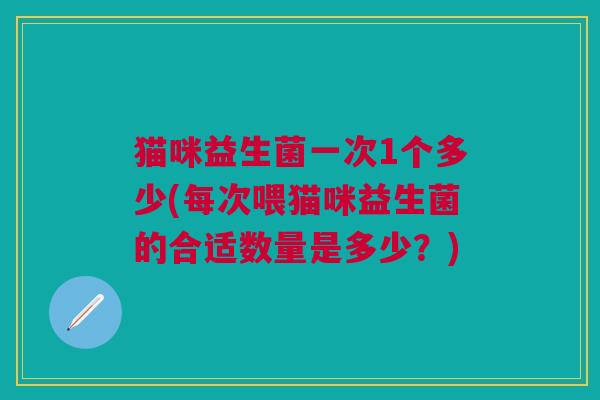 猫咪益生菌一次1个多少(每次喂猫咪益生菌的合适数量是多少?)