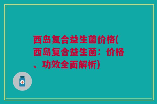 西岛复合益生菌价格(西岛复合益生菌:价格、功效全面解析) 西岛复合益生菌价格(西岛复合益生菌:价格、功效全面解析)