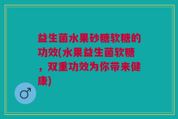 益生菌水果砂糖软糖的功效(水果益生菌软糖,双重功效为你带来健康)