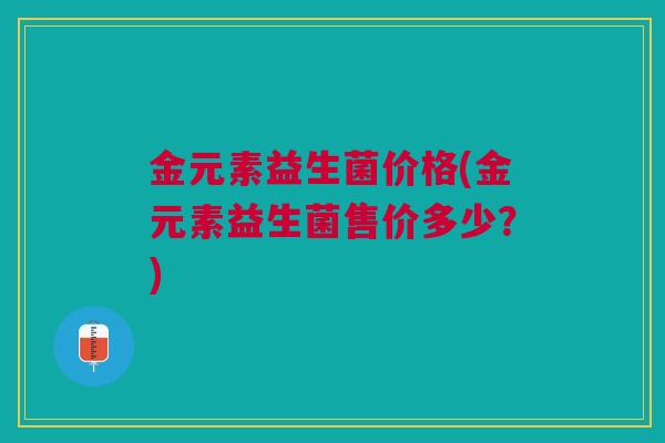 金元素益生菌价格(金元素益生菌售价多少?)