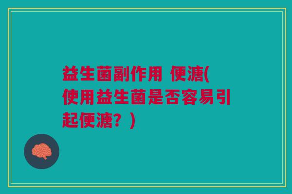 益生菌副作用 便溏(使用益生菌是否容易引起便溏？)