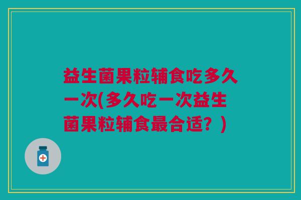 益生菌果粒辅食吃多久一次(多久吃一次益生菌果粒辅食最合适?)