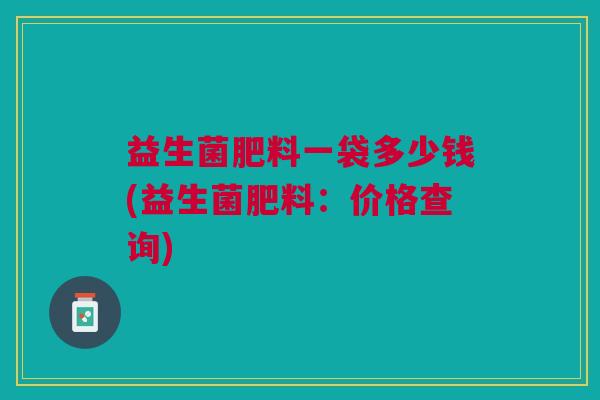 益生菌肥料一袋多少钱(益生菌肥料:价格查询)