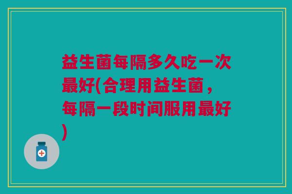 益生菌每隔多久吃一次好(合理用益生菌，每隔一段时间服用好)