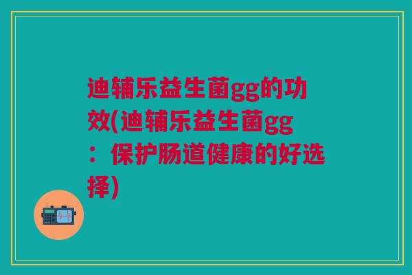 迪辅乐益生菌gg的功效(迪辅乐益生菌gg:保护肠道健康的好选择)