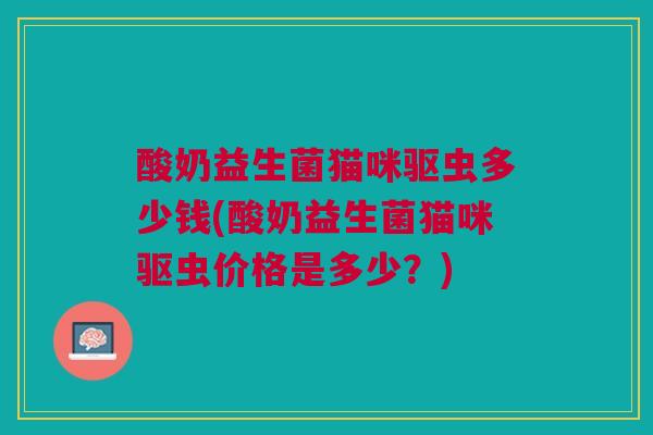 酸奶益生菌猫咪驱虫多少钱(酸奶益生菌猫咪驱虫价格是多少?) 酸奶益生菌猫咪驱虫多少钱(酸奶益生菌猫咪驱虫价格是多少?)
