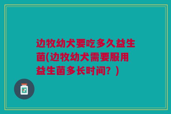 边牧幼犬要吃多久益生菌(边牧幼犬需要服用益生菌多长时间?)