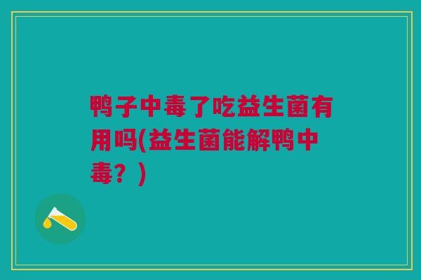 鸭子中毒了吃益生菌有用吗(益生菌能解鸭中毒？)