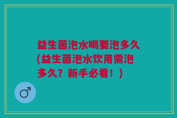 益生菌泡水喝要泡多久(益生菌泡水饮用需泡多久?新手必看!)