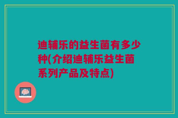 迪辅乐的益生菌有多少种(介绍迪辅乐益生菌系列产品及特点) 迪辅乐的益生菌有多少种(介绍迪辅乐益生菌系列产品及特点)