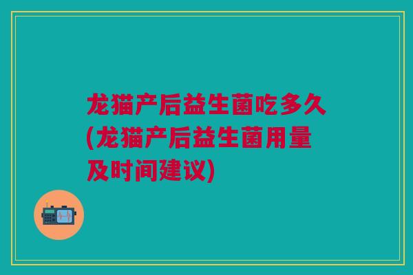 龙猫产后益生菌吃多久(龙猫产后益生菌用量及时间建议)
