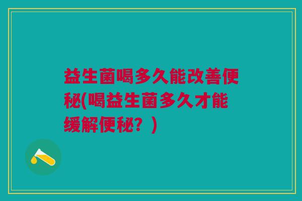 益生菌喝多久能改善便秘(喝益生菌多久才能缓解便秘?)