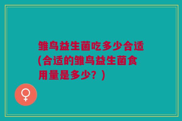 雏鸟益生菌吃多少合适(合适的雏鸟益生菌食用量是多少?) 雏鸟益生菌吃多少合适(合适的雏鸟益生菌食用量是多少?)