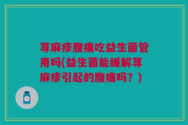 荨麻疹腹痛吃益生菌管用吗(益生菌能缓解荨麻疹引起的腹痛吗?)